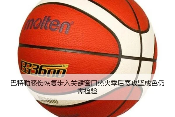 巴特勒膝伤恢复步入关键窗口热火季后赛攻坚成色仍需检验