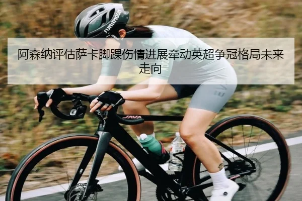 阿森纳评估萨卡脚踝伤情进展牵动英超争冠格局未来走向