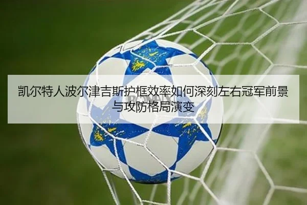 凯尔特人波尔津吉斯护框效率如何深刻左右冠军前景与攻防格局演变