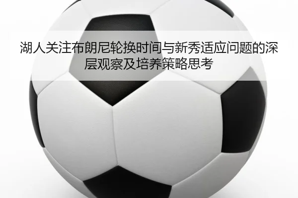 湖人关注布朗尼轮换时间与新秀适应问题的深层观察及培养策略思考