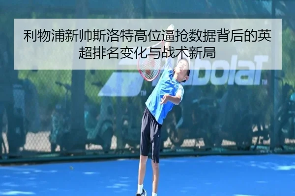 利物浦新帅斯洛特高位逼抢数据背后的英超排名变化与战术新局