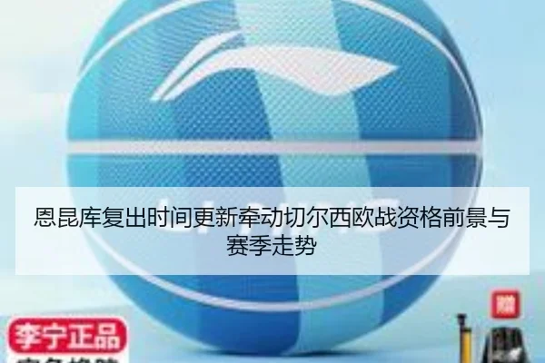 恩昆库复出时间更新牵动切尔西欧战资格前景与赛季走势
