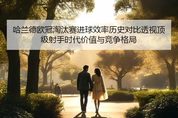 哈兰德欧冠淘汰赛进球效率历史对比透视顶级射手时代价值与竞争格局